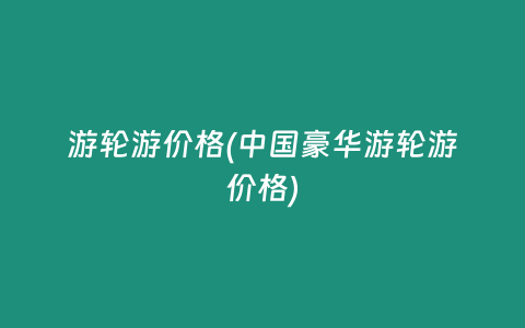 游轮游价格(中国豪华游轮游价格)