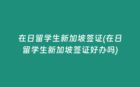 在日留学生新加坡签证(在日留学生新加坡签证好办吗)
