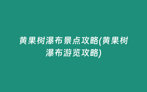 黄果树瀑布景点攻略(黄果树瀑布游览攻略)