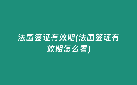 法国签证有效期(法国签证有效期怎么看)