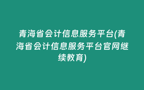青海省会计信息服务平台(青海省会计信息服务平台官网继续教育)