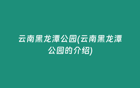 云南黑龙潭公园(云南黑龙潭公园的介绍)