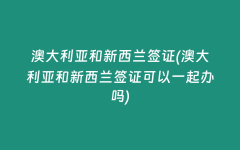 澳大利亚和新西兰签证(澳大利亚和新西兰签证可以一起办吗)
