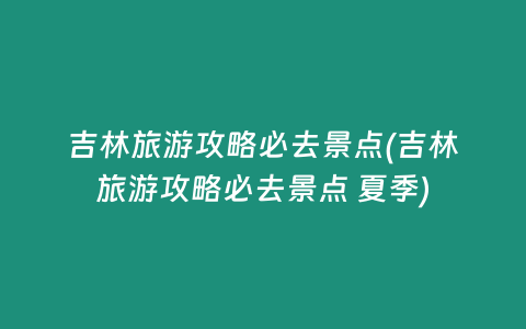 吉林旅游攻略必去景点(吉林旅游攻略必去景点 夏季)