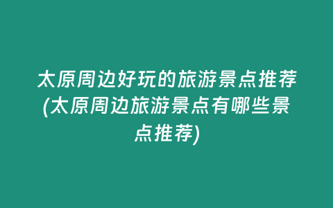 太原周边好玩的旅游景点推荐(太原周边旅游景点有哪些景点推荐)