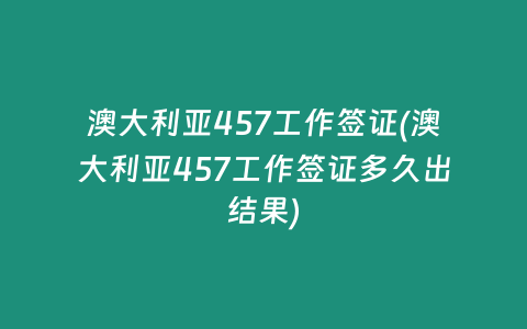 澳大利亚457工作签证(澳大利亚457工作签证多久出结果)