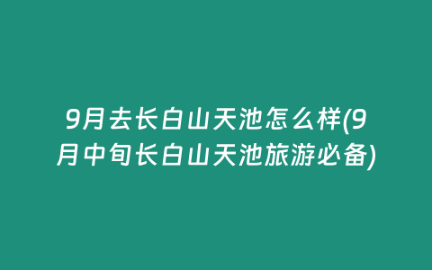 9月去长白山天池怎么样(9月中旬长白山天池旅游必备)