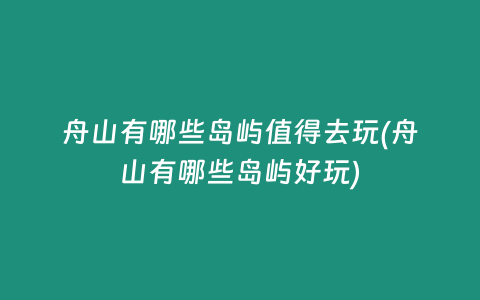 舟山有哪些岛屿值得去玩(舟山有哪些岛屿好玩)
