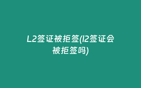 L2签证被拒签(l2签证会被拒签吗)