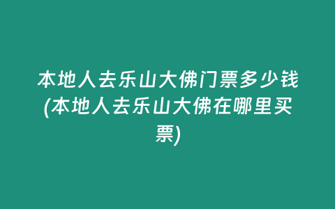 本地人去乐山大佛门票多少钱(本地人去乐山大佛在哪里买票)