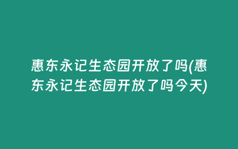 惠东永记生态园开放了吗(惠东永记生态园开放了吗今天)