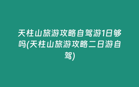 天柱山旅游攻略自驾游1日够吗(天柱山旅游攻略二日游自驾)
