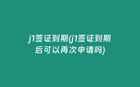 j1签证到期(j1签证到期后可以再次申请吗)