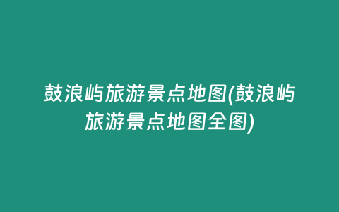 鼓浪屿旅游景点地图(鼓浪屿旅游景点地图全图)