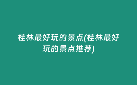 桂林最好玩的景点(桂林最好玩的景点推荐)