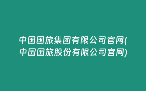 中国国旅集团有限公司官网(中国国旅股份有限公司官网)