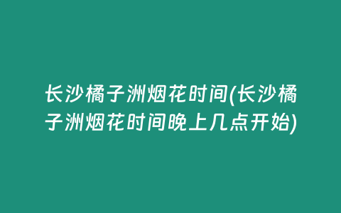 长沙橘子洲烟花时间(长沙橘子洲烟花时间晚上几点开始)