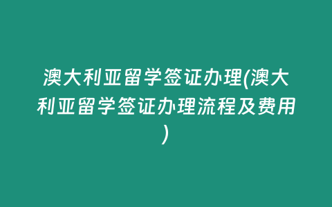 澳大利亚留学签证办理(澳大利亚留学签证办理流程及费用)