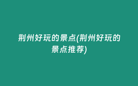 荆州好玩的景点(荆州好玩的景点推荐)
