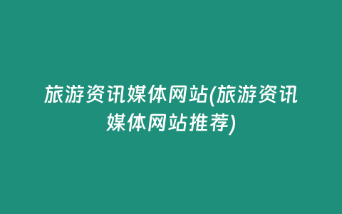 旅游资讯媒体网站(旅游资讯媒体网站推荐)