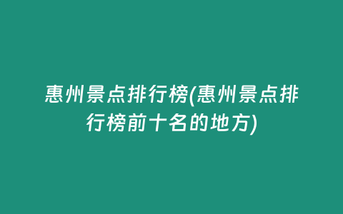 惠州景点排行榜(惠州景点排行榜前十名的地方)