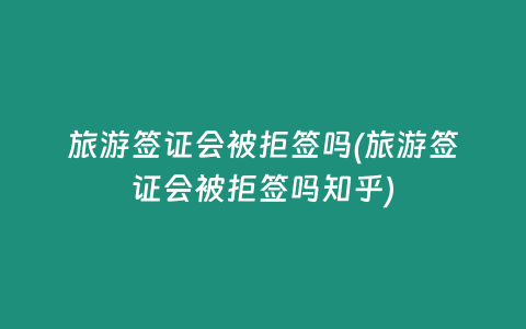 旅游签证会被拒签吗(旅游签证会被拒签吗知乎)