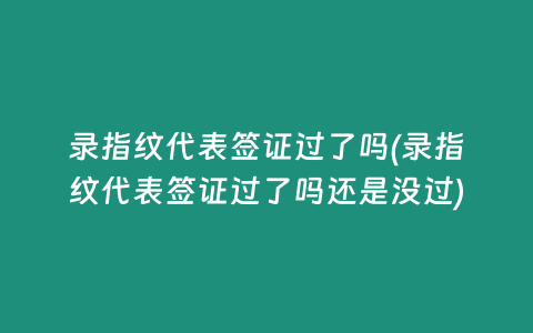 录指纹代表签证过了吗(录指纹代表签证过了吗还是没过)