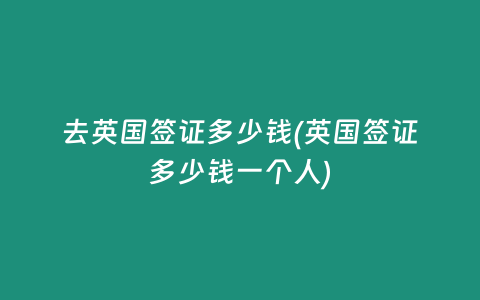 去英国签证多少钱(英国签证多少钱一个人)