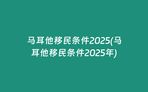 马耳他移民条件2025(马耳他移民条件2025年)