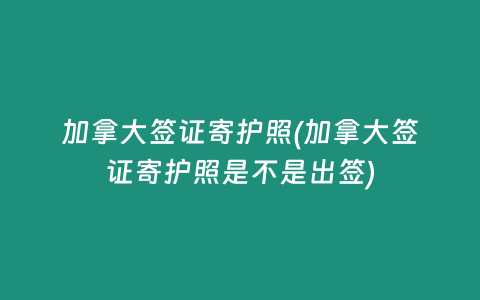 加拿大签证寄护照(加拿大签证寄护照是不是出签)