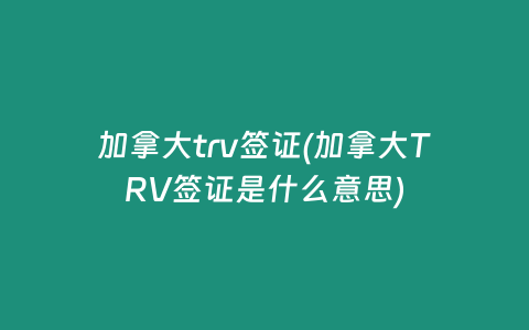 加拿大trv签证(加拿大TRV签证是什么意思)