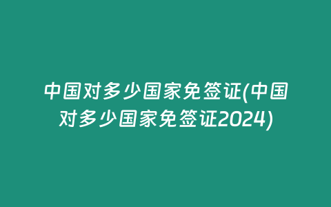中国对多少国家免签证(中国对多少国家免签证2024)