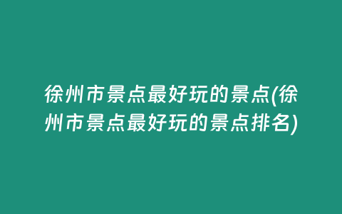 徐州市景点最好玩的景点(徐州市景点最好玩的景点排名)