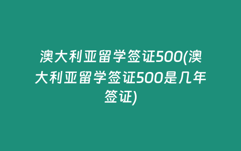 澳大利亚留学签证500(澳大利亚留学签证500是几年签证)