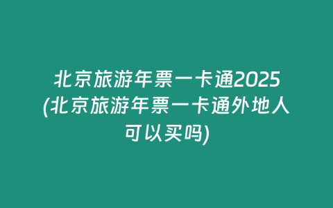 北京旅游年票一卡通2025(北京旅游年票一卡通外地人可以买吗)