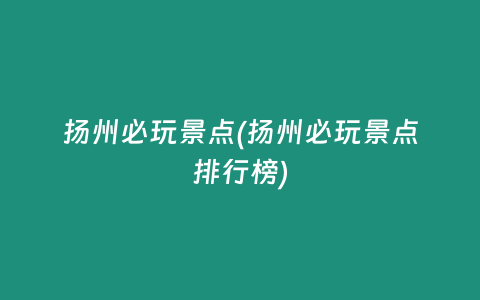 扬州必玩景点(扬州必玩景点排行榜)