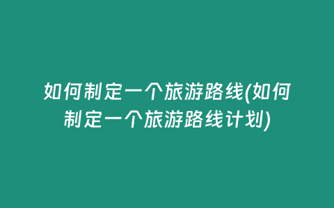 如何制定一个旅游路线(如何制定一个旅游路线计划)