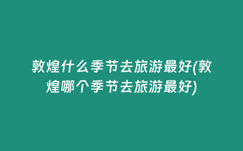 敦煌什么季节去旅游最好(敦煌哪个季节去旅游最好)