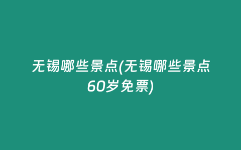 无锡哪些景点(无锡哪些景点60岁免票)