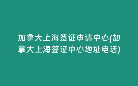 加拿大上海签证申请中心(加拿大上海签证中心地址电话)