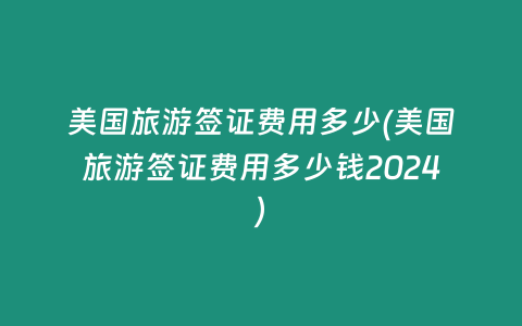 美国旅游签证费用多少(美国旅游签证费用多少钱2024)