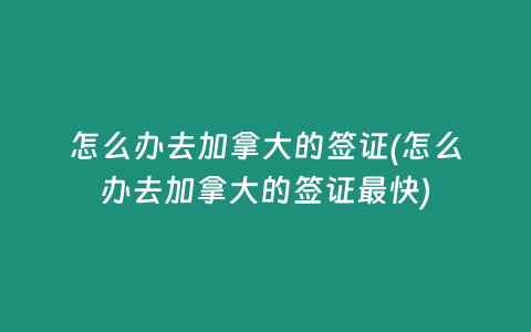 怎么办去加拿大的签证(怎么办去加拿大的签证最快)