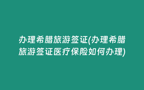 办理希腊旅游签证(办理希腊旅游签证医疗保险如何办理)