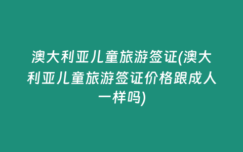 澳大利亚儿童旅游签证(澳大利亚儿童旅游签证价格跟成人一样吗)