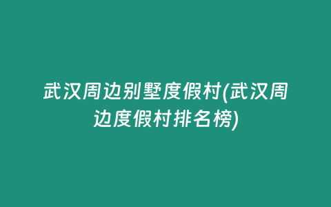 武汉周边别墅度假村(武汉周边度假村排名榜)