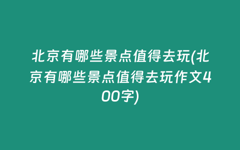 北京有哪些景点值得去玩(北京有哪些景点值得去玩作文400字)