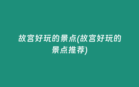 故宫好玩的景点(故宫好玩的景点推荐)