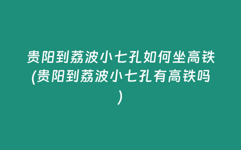 贵阳到荔波小七孔如何坐高铁(贵阳到荔波小七孔有高铁吗)