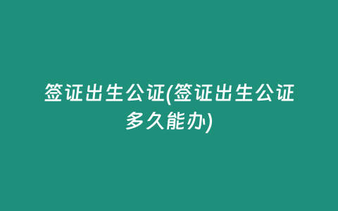 签证出生公证(签证出生公证多久能办)