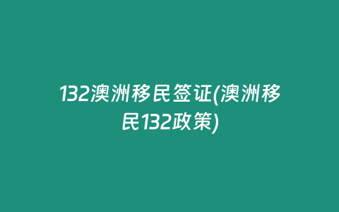 132澳洲移民签证(澳洲移民132政策)